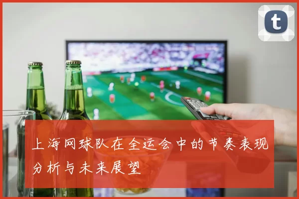 上海网球队在全运会中的节奏表现分析与未来展望