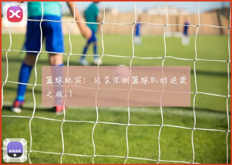 篮球纪实：记录深圳篮球队的逆袭之旅_1