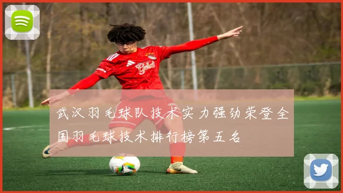 武汉羽毛球队技术实力强劲荣登全国羽毛球技术排行榜第五名