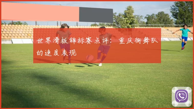 世界滑板锦标赛点评：重庆街舞队的速度表现