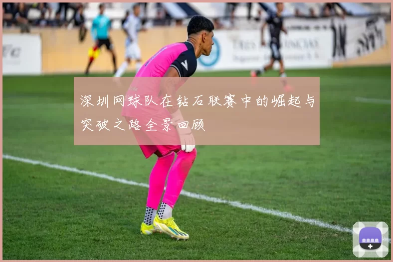 深圳网球队在钻石联赛中的崛起与突破之路全景回顾