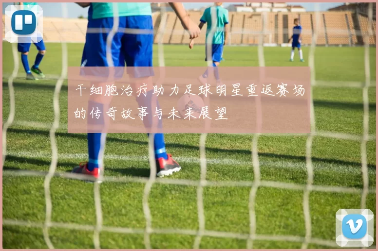干细胞治疗助力足球明星重返赛场的传奇故事与未来展望