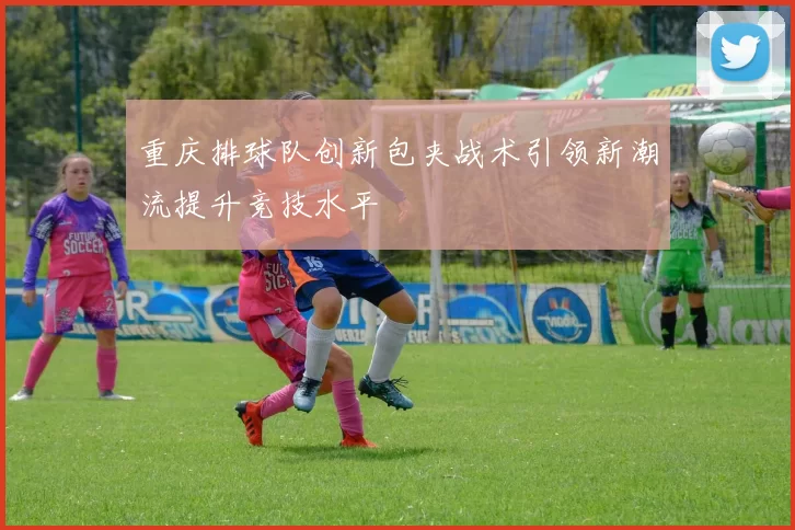 重庆排球队创新包夹战术引领新潮流提升竞技水平