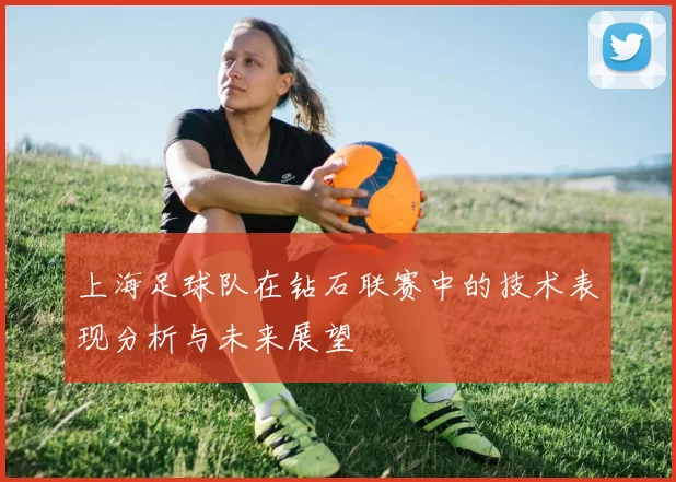 上海足球队在钻石联赛中的技术表现分析与未来展望
